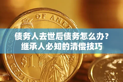 济南债务人去世后债务怎么办？继承人必知的清偿技巧