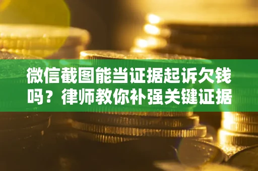 济南微信截图能当证据起诉欠钱吗？律师教你补强关键证据