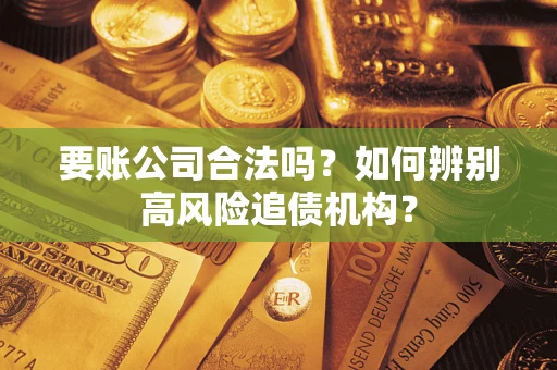 济南要账公司合法吗？如何辨别高风险追债机构？