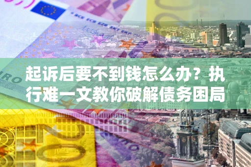 济南起诉后要不到钱怎么办？执行难一文教你破解债务困局