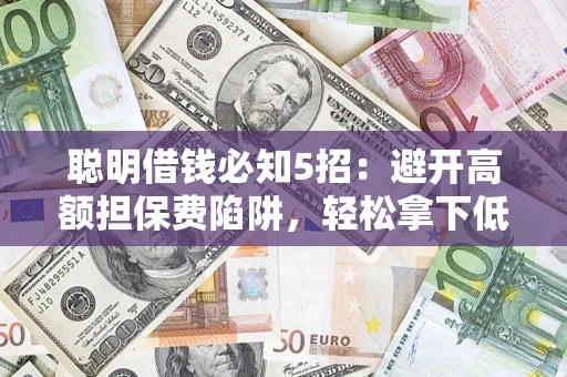 济南聪明借钱必知5招：避开高额担保费陷阱，轻松拿下低息贷款