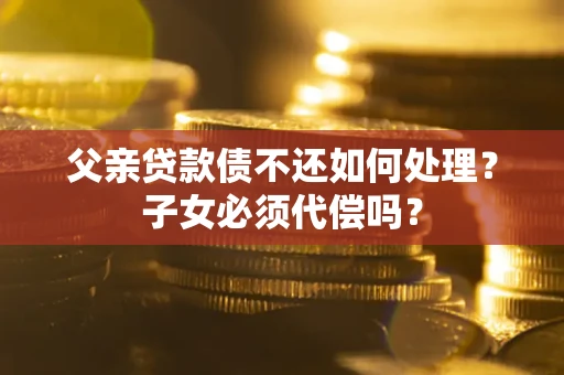 济南父亲贷款债不还如何处理？子女必须代偿吗？