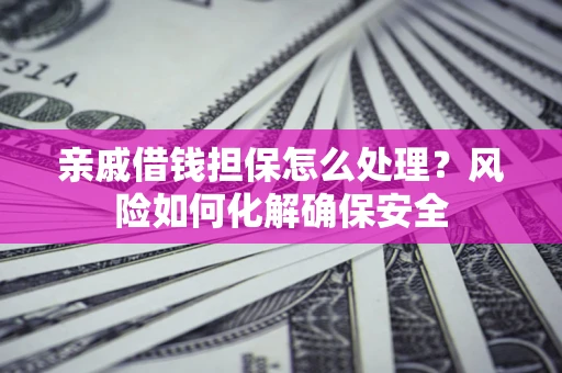 济南亲戚借钱担保怎么处理？风险如何化解确保安全