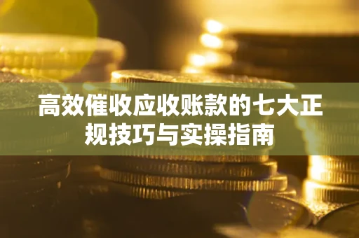 济南高效催收应收账款的七大正规技巧与实操指南