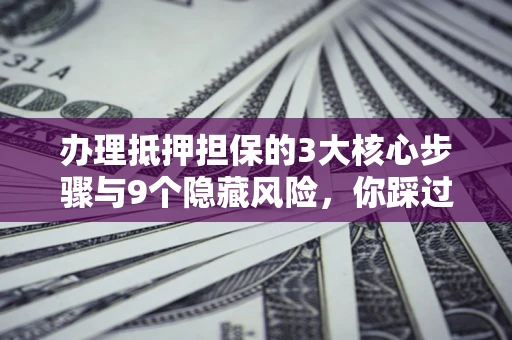 济南办理抵押担保的3大核心步骤与9个隐藏风险，你踩过哪个坑？