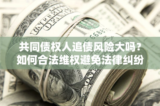 济南共同债权人追债风险大吗?如何合法维权避免法律纠纷? 济南共同债权人追债风险大吗?如何合法维权避免法律纠纷?