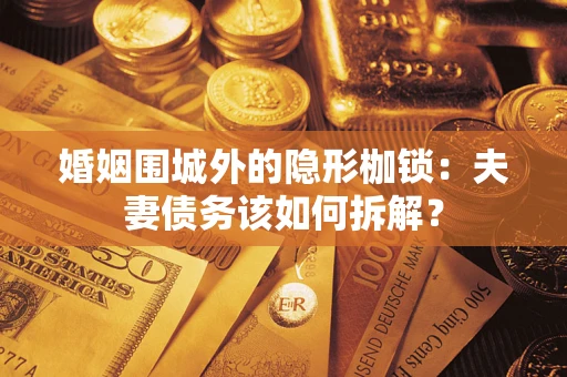 济南婚姻围城外的隐形枷锁：夫妻债务该如何拆解？