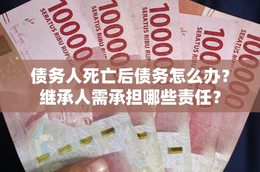济南债务人死亡后债务怎么办？继承人需承担哪些责任？