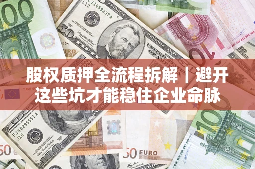 济南股权质押全流程拆解｜避开这些坑才能稳住企业命脉