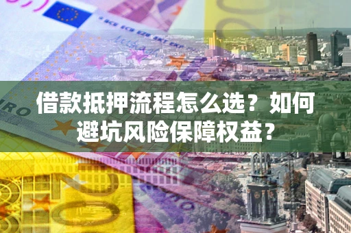 济南借款抵押流程怎么选？如何避坑风险保障权益？