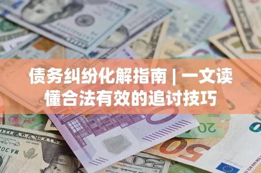 济南债务纠纷化解指南 | 一文读懂合法有效的追讨技巧