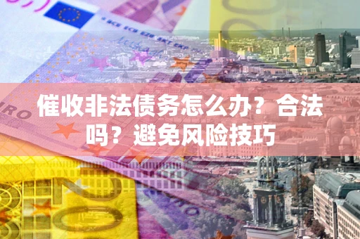 济南催收非法债务怎么办？合法吗？避免风险技巧