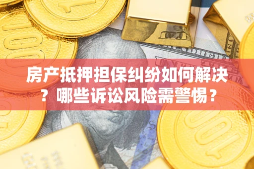 济南房产抵押担保纠纷如何解决？哪些诉讼风险需警惕？