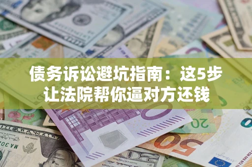 济南债务诉讼避坑指南：这5步让法院帮你逼对方还钱