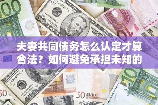 济南夫妻共同债务怎么认定才算合法？如何避免承担未知的债务风险？