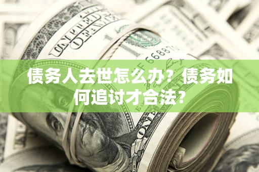 济南债务人去世怎么办？债务如何追讨才合法？