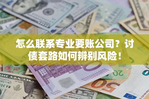 济南怎么联系专业要账公司？讨债套路如何辨别风险！