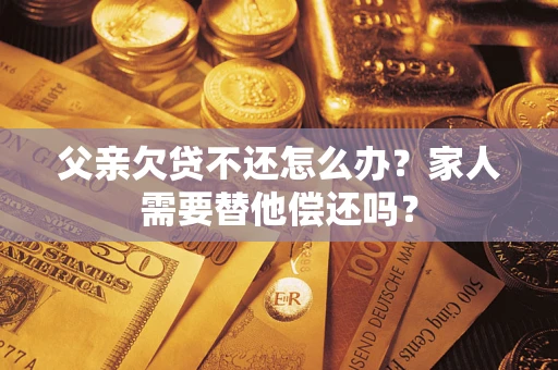 济南父亲欠贷不还怎么办？家人需要替他偿还吗？