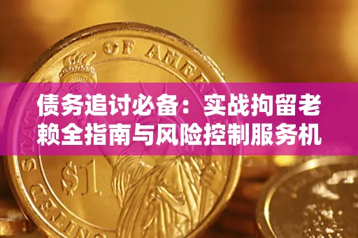 济南债务追讨必备：实战拘留老赖全指南与风险控制服务机构推荐