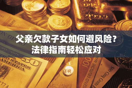 济南父亲欠款子女如何避风险？法律指南轻松应对