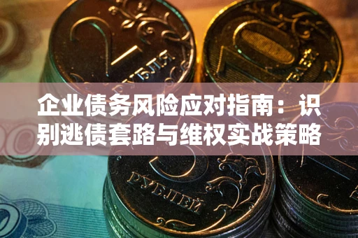 济南企业债务风险应对指南：识别逃债套路与维权实战策略