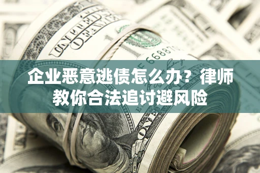 济南企业恶意逃债怎么办？律师教你合法追讨避风险