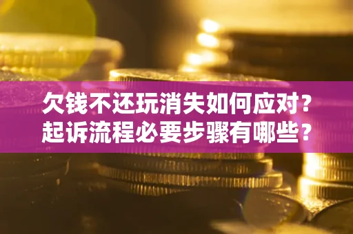 济南欠钱不还玩消失如何应对？起诉流程必要步骤有哪些？