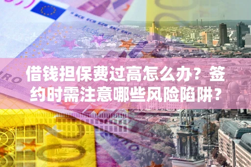 济南借钱担保费过高怎么办？签约时需注意哪些风险陷阱？