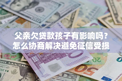 济南父亲欠贷款孩子有影响吗？怎么协商解决避免征信受损？
