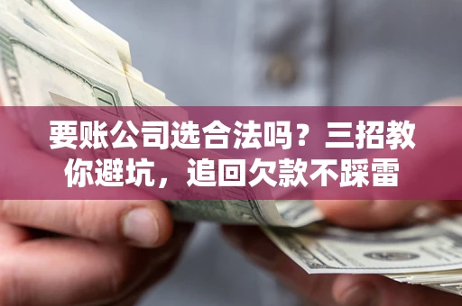 济南要账公司选合法吗？三招教你避坑，追回欠款不踩雷