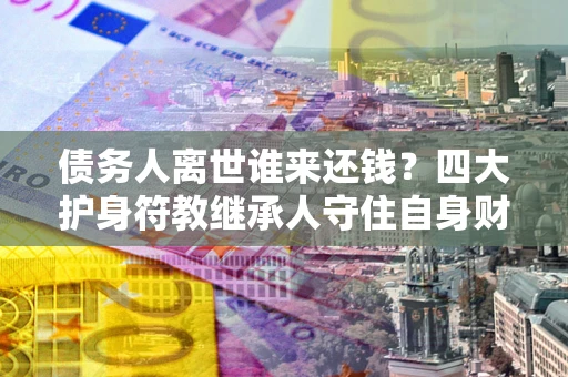 济南债务人离世谁来还钱？四大护身符教继承人守住自身财产