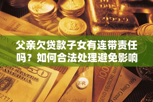 济南父亲欠贷款子女有连带责任吗？如何合法处理避免影响？