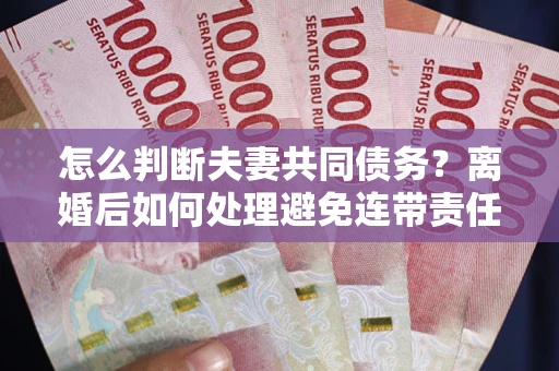 济南怎么判断夫妻共同债务？离婚后如何处理避免连带责任？
