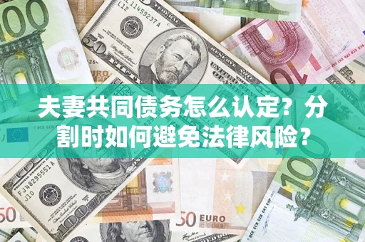 济南夫妻共同债务怎么认定？分割时如何避免法律风险？