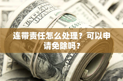 济南连带责任怎么处理？可以申请免除吗？