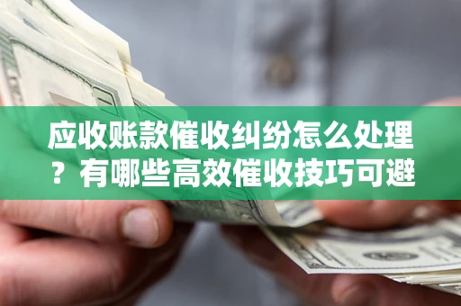 济南应收账款催收纠纷怎么处理？有哪些高效催收技巧可避免坏账？