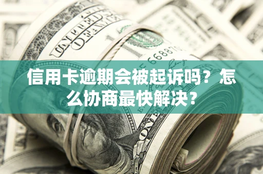 济南信用卡逾期会被起诉吗？怎么协商最快解决？