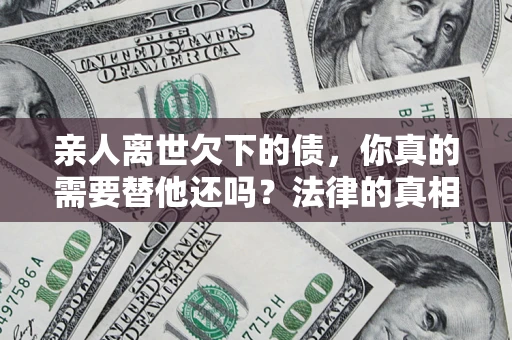 济南亲人离世欠下的债，你真的需要替他还吗？法律的真相或许与你想的不一样