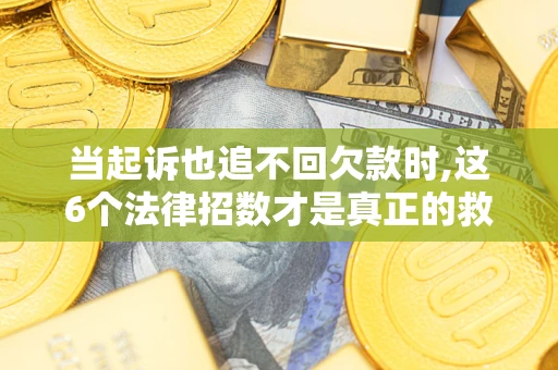 济南当起诉也追不回欠款时,这6个法律招数才是真正的救命稻草
