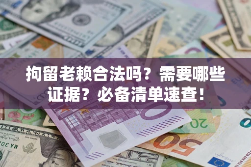济南拘留老赖合法吗？需要哪些证据？必备清单速查！