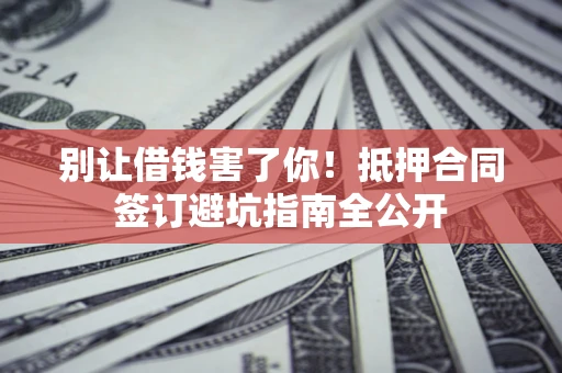 济南别让借钱害了你！抵押合同签订避坑指南全公开