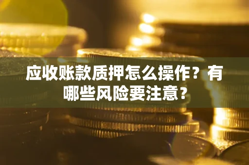 济南应收账款质押怎么操作？有哪些风险要注意？