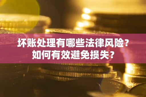 济南坏账处理有哪些法律风险？如何有效避免损失？