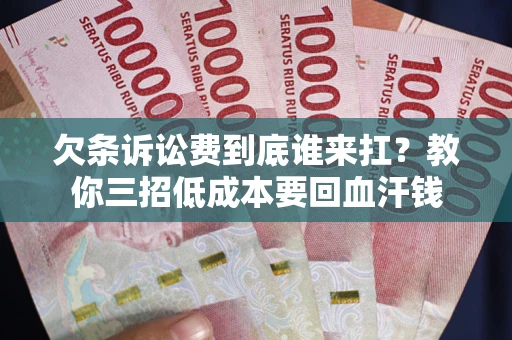 济南欠条诉讼费到底谁来扛？教你三招低成本要回血汗钱