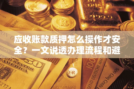 济南应收账款质押怎么操作才安全？一文说透办理流程和避险绝招